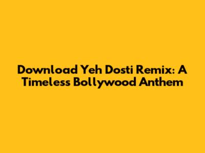 Download 'Yeh Dosti' Remix: A Timeless Bollywood Anthem