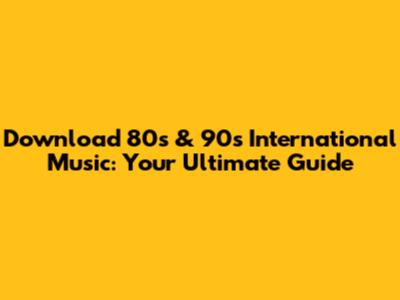 Download 80s & 90s International Music: Your Ultimate Guide
