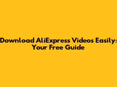 Download AliExpress Videos Easily: Your Free Guide