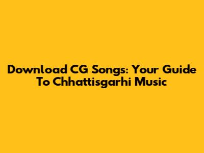 Download CG Songs: Your Guide To Chhattisgarhi Music