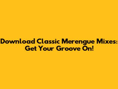 Download Classic Merengue Mixes: Get Your Groove On!