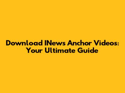 Download INews Anchor Videos: Your Ultimate Guide