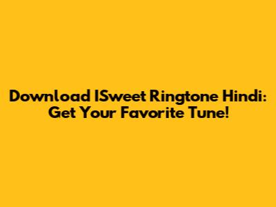 Download ISweet Ringtone Hindi: Get Your Favorite Tune!