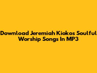 Download Jeremiah Kioko's Soulful Worship Songs In MP3