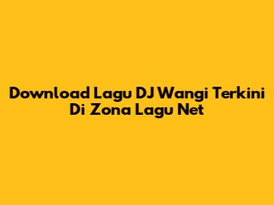 Download Lagu DJ Wangi Terkini Di Zona Lagu Net