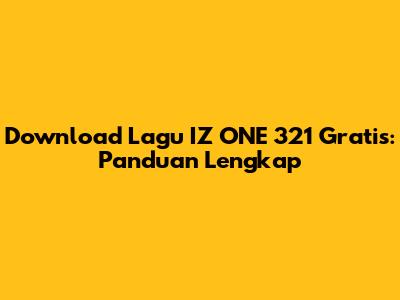 Download Lagu IZ*ONE 321 Gratis: Panduan Lengkap