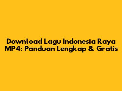 Download Lagu Indonesia Raya MP4: Panduan Lengkap & Gratis