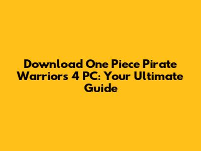 Download One Piece Pirate Warriors 4 PC: Your Ultimate Guide
