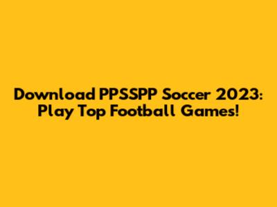 Download PPSSPP Soccer 2023: Play Top Football Games!