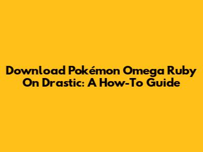 Download Pokémon Omega Ruby On Drastic: A How-To Guide