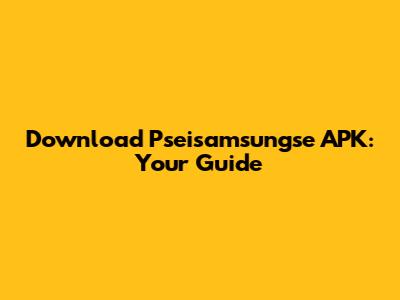 Download Pseisamsungse APK: Your Guide