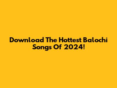 Download The Hottest Balochi Songs Of 2024!