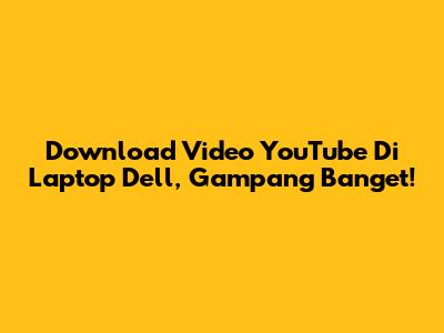 Download Video YouTube Di Laptop Dell, Gampang Banget!