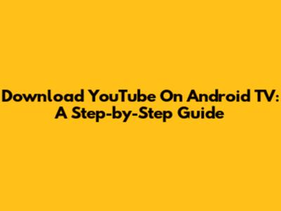 Download YouTube On Android TV: A Step-by-Step Guide