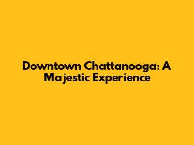 Downtown Chattanooga: A Majestic Experience