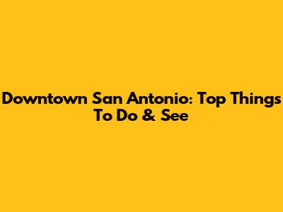 Downtown San Antonio: Top Things To Do & See
