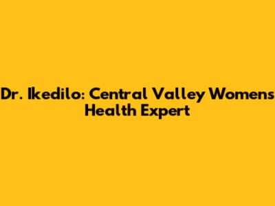 Dr. Ikedilo: Central Valley Women's Health Expert