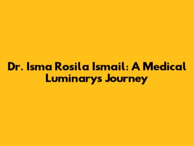Dr. Isma Rosila Ismail: A Medical Luminary's Journey