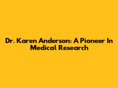 Dr. Karen Anderson: A Pioneer In Medical Research