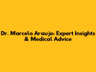 Dr. Marcelo Araujo: Expert Insights & Medical Advice