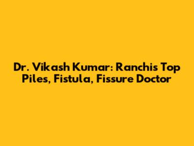 Dr. Vikash Kumar: Ranchi's Top Piles, Fistula, Fissure Doctor