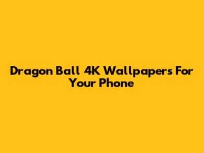 Dragon Ball 4K Wallpapers For Your Phone