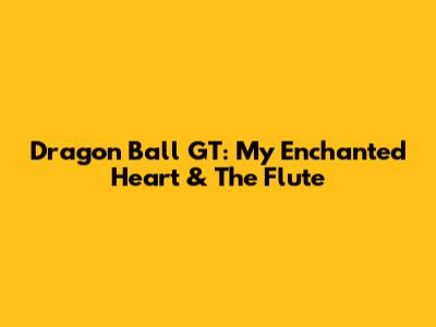 Dragon Ball GT: My Enchanted Heart & The Flute