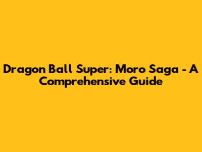 Dragon Ball Super: Moro Saga - A Comprehensive Guide