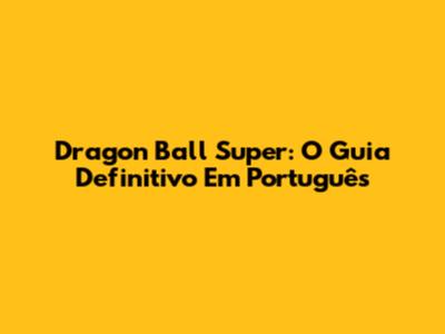 Dragon Ball Super: O Guia Definitivo Em Português