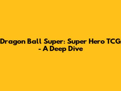 Dragon Ball Super: Super Hero TCG - A Deep Dive