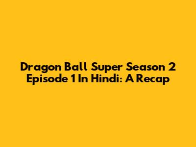 Dragon Ball Super Season 2 Episode 1 In Hindi: A Recap