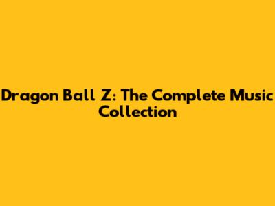 Dragon Ball Z: The Complete Music Collection