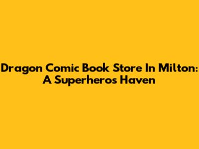 Dragon Comic Book Store In Milton: A Superhero's Haven