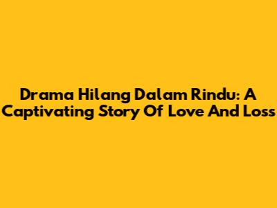 Drama 'Hilang Dalam Rindu': A Captivating Story Of Love And Loss