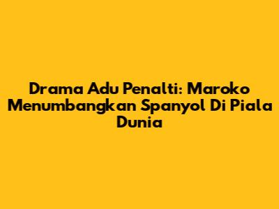 Drama Adu Penalti: Maroko Menumbangkan Spanyol Di Piala Dunia