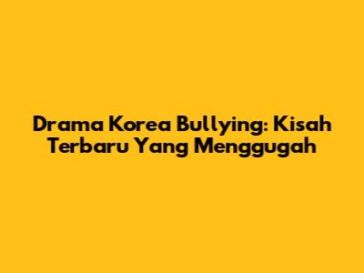 Drama Korea Bullying: Kisah Terbaru Yang Menggugah
