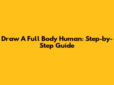 Draw A Full Body Human: Step-by-Step Guide