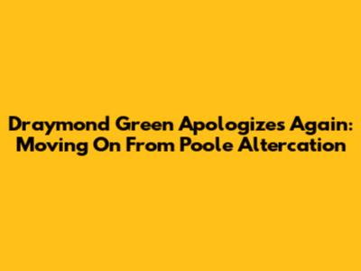 Draymond Green Apologizes Again: Moving On From Poole Altercation