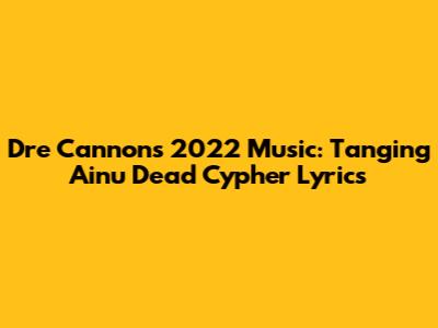 Dre Cannon's 2022 Music: Tanging Ainu Dead Cypher Lyrics