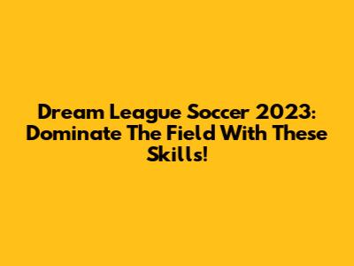 Dream League Soccer 2023: Dominate The Field With These Skills!