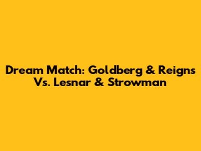 Dream Match: Goldberg & Reigns Vs. Lesnar & Strowman