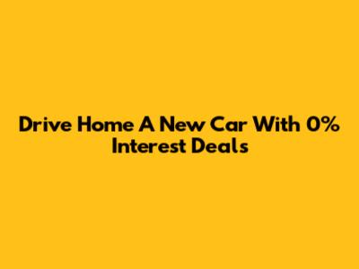 Drive Home A New Car With 0% Interest Deals