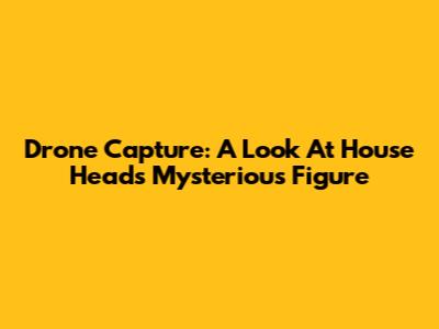 Drone Capture: A Look At House Head's Mysterious Figure