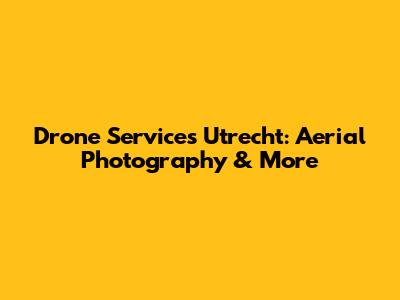 Drone Services Utrecht: Aerial Photography & More