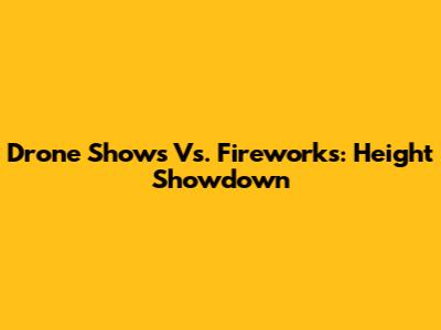 Drone Shows Vs. Fireworks: Height Showdown