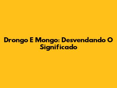 Drongo E Mongo: Desvendando O Significado