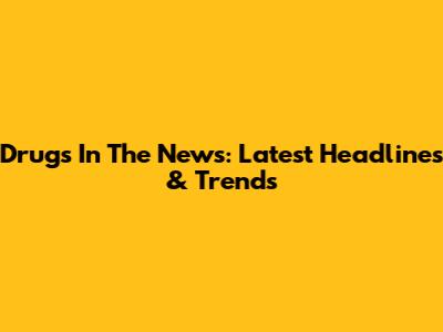 Drugs In The News: Latest Headlines & Trends