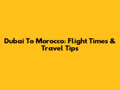 Dubai To Morocco: Flight Times & Travel Tips