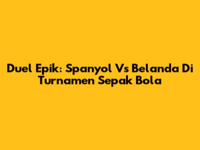 Duel Epik: Spanyol Vs Belanda Di Turnamen Sepak Bola