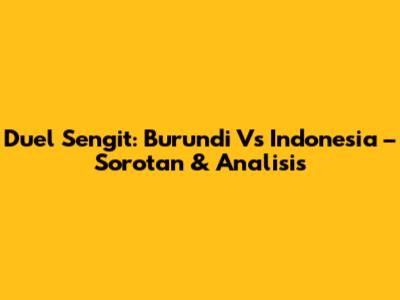 Duel Sengit: Burundi Vs Indonesia – Sorotan & Analisis